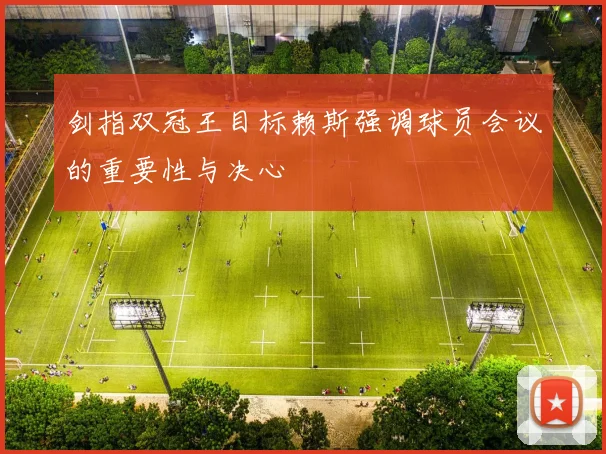 剑指双冠王目标赖斯强调球员会议的重要性与决心