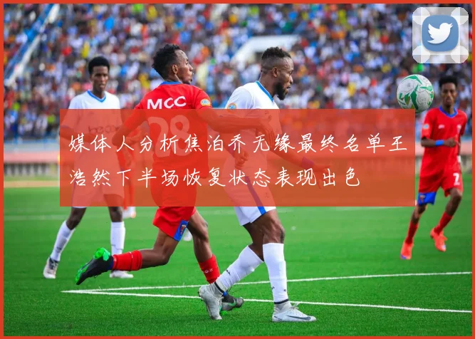 媒体人分析焦泊乔无缘最终名单王浩然下半场恢复状态表现出色
