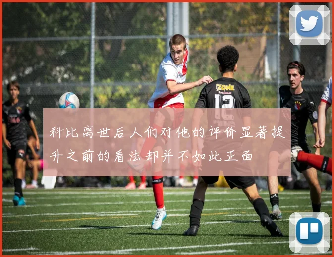 科比离世后人们对他的评价显著提升之前的看法却并不如此正面