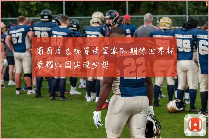 葡萄牙总统寄语国家队期待世界杯荣耀归国实现梦想
