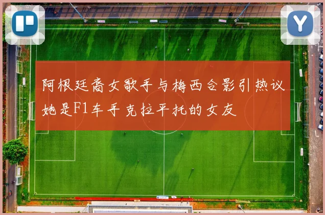 阿根廷裔女歌手与梅西合影引热议她是F1车手克拉平托的女友