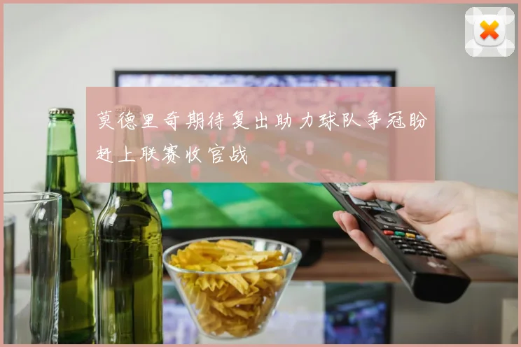 莫德里奇期待复出助力球队争冠盼赶上联赛收官战