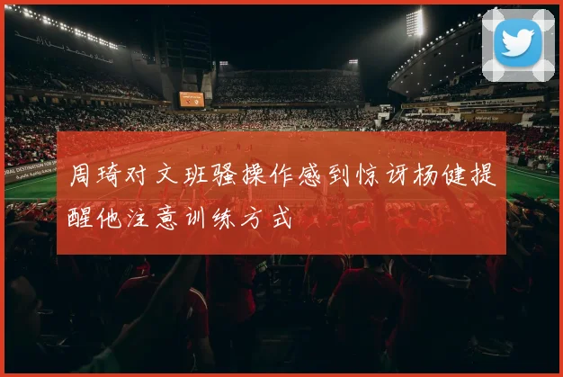 周琦对文班骚操作感到惊讶杨健提醒他注意训练方式