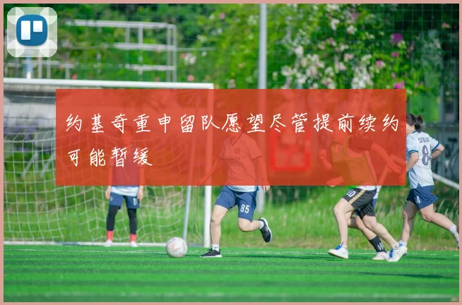 约基奇重申留队愿望尽管提前续约可能暂缓