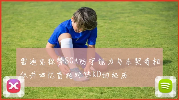 雷迪克称赞SGA防守能力与东契奇相似并回忆首轮对阵KD的经历