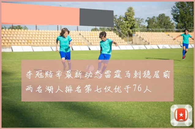 夺冠赔率最新动态雷霆马刺稳居前两名湖人排名第七仅优于76人