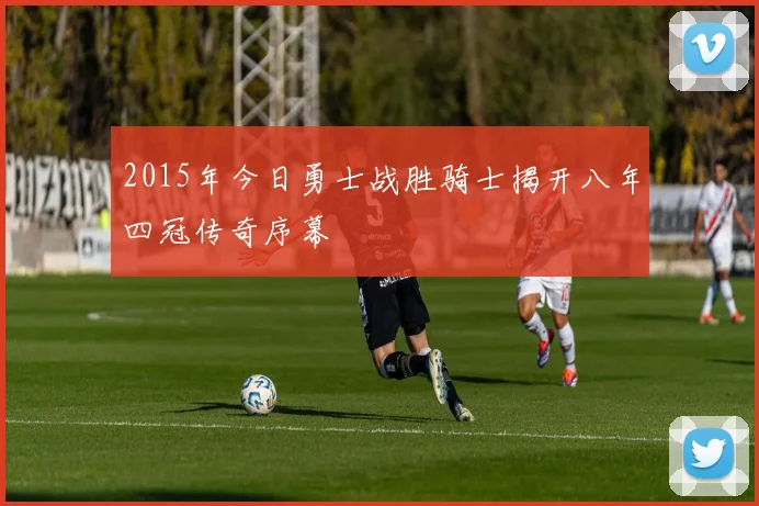 2015年今日勇士战胜骑士揭开八年四冠传奇序幕