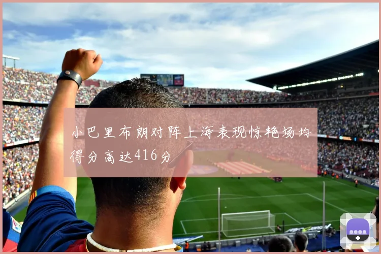 小巴里布朗对阵上海表现惊艳场均得分高达416分