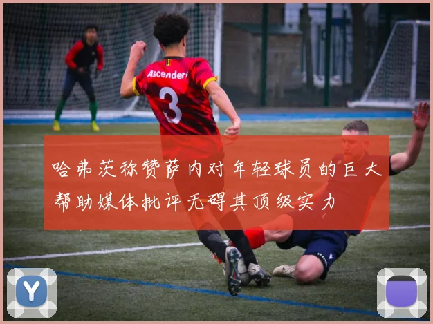 哈弗茨称赞萨内对年轻球员的巨大帮助媒体批评无碍其顶级实力