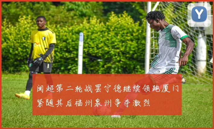 闽超第二轮战罢宁德继续领跑厦门紧随其后福州泉州争夺激烈