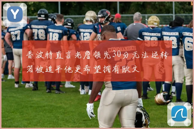 香波特直言老詹领先30分无法逆转若被追平他更希望拥有欧文